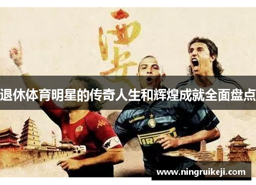 退休体育明星的传奇人生和辉煌成就全面盘点
